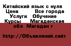 Китайский язык с нуля. › Цена ­ 750 - Все города Услуги » Обучение. Курсы   . Магаданская обл.,Магадан г.